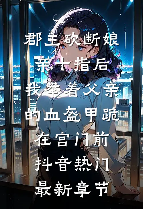 郡主砍断娘亲十指后，我举着父亲的血盔甲跪在宫门前抖音热门最新章节