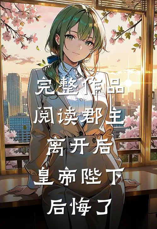 完整作品阅读郡主离开后，皇帝陛下后悔了