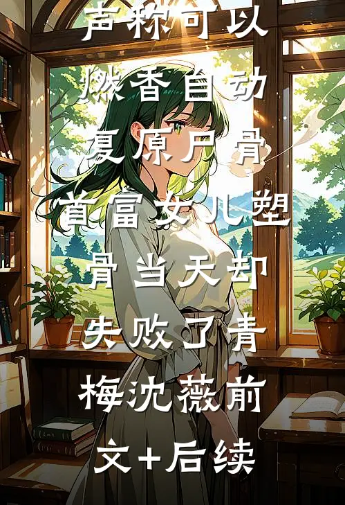 老公青梅声称可以燃香自动复原尸骨，首富女儿塑骨当天却失败了青梅沈薇前文+后续
