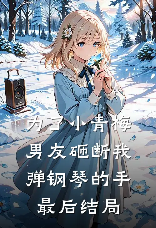 为了小青梅，男友砸断我弹钢琴的手最后结局