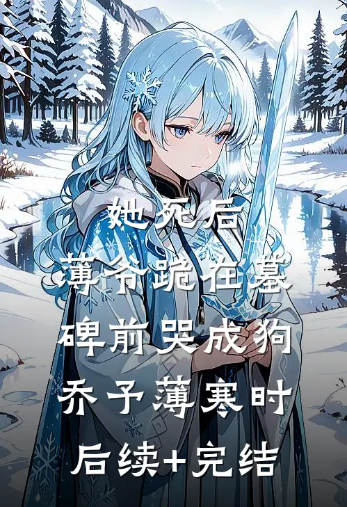 她死后，薄爷跪在墓碑前哭成狗乔予薄寒时后续+完结