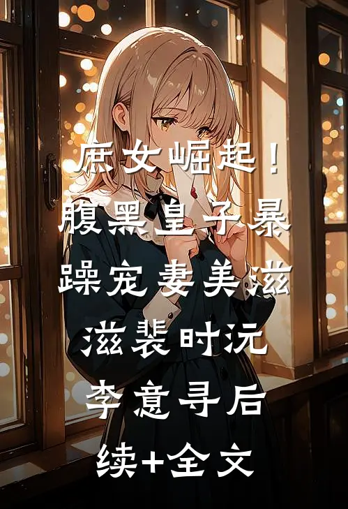 庶女崛起！腹黑皇子暴躁宠妻美滋滋裴时沅李意寻后续+全文