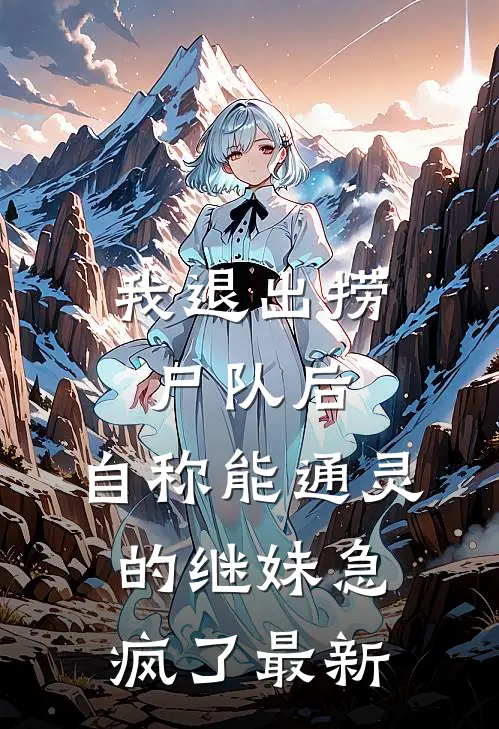 我退出捞尸队后，自称能通灵的继妹急疯了最新