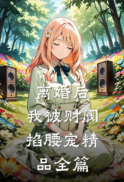 离婚后，我被财阀掐腰宠精品全篇
