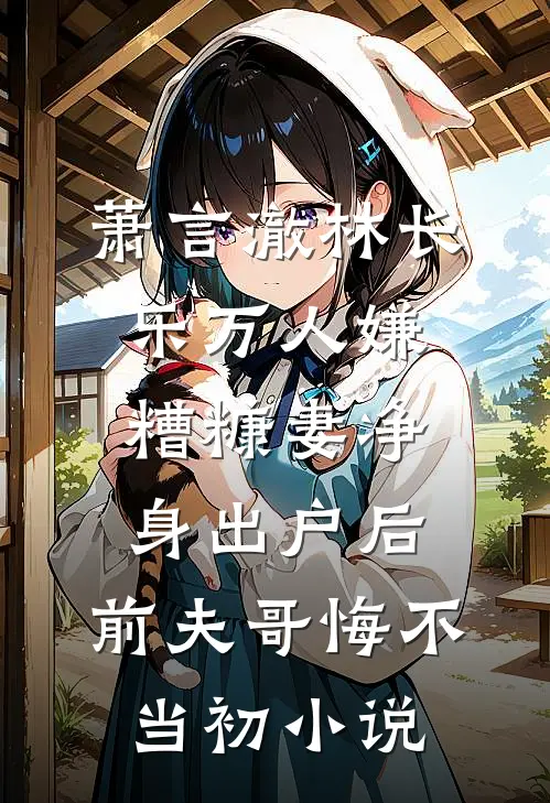 萧言澈林长乐万人嫌糟糠妻净身出户后，前夫哥悔不当初小说