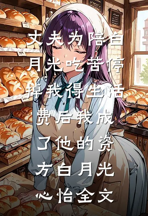 丈夫为陪白月光吃苦停掉我得生活费后我成了他的资方白月光心怡全文