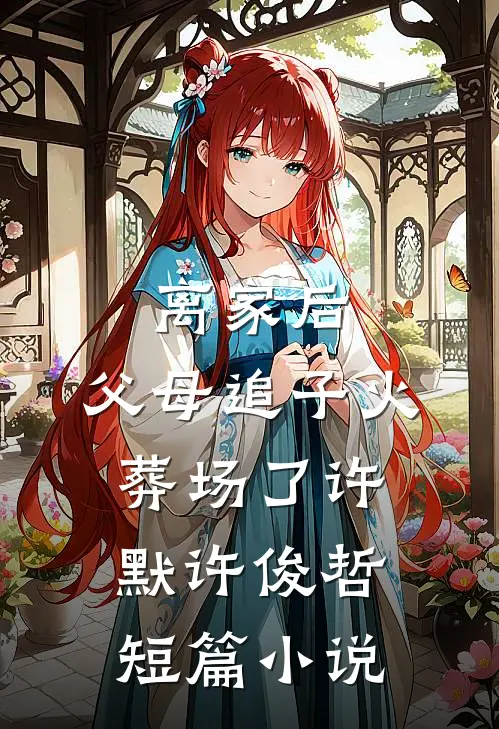 离家后，父母追子火葬场了许默许俊哲短篇小说