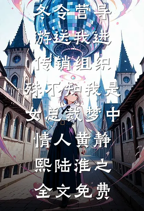 冬令营导游送我进传销组织，殊不知我是女总裁梦中情人黄静熙陆淮之全文免费