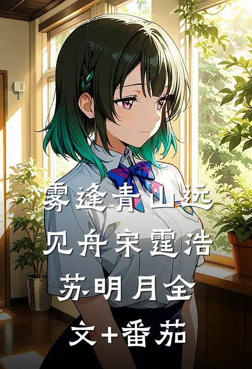 雾逢青山远见舟宋霆浩苏明月全文+番茄