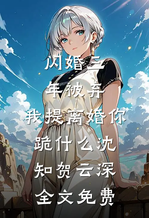 闪婚三年被弃，我提离婚你跪什么沈知贺云深全文免费