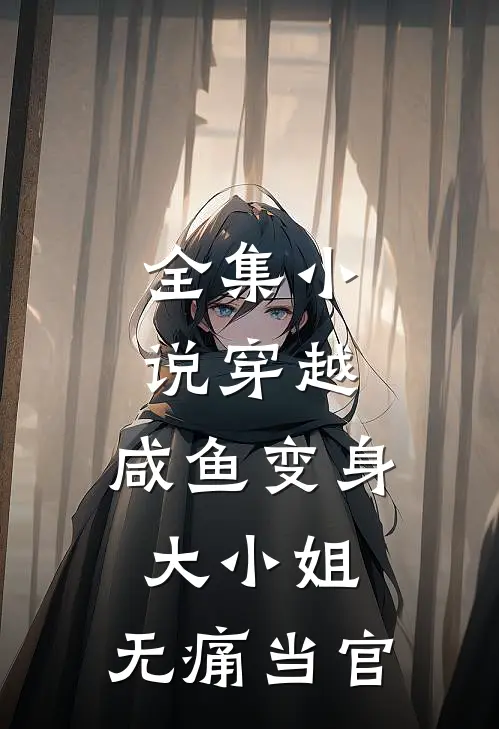 全集小说穿越：咸鱼变身大小姐，无痛当官