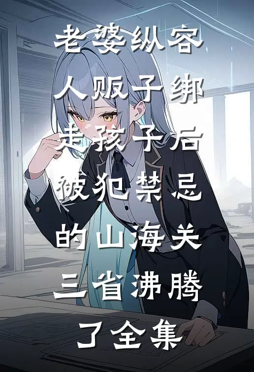 老婆纵容人贩子绑走孩子后，被犯禁忌的山海关三省沸腾了全集