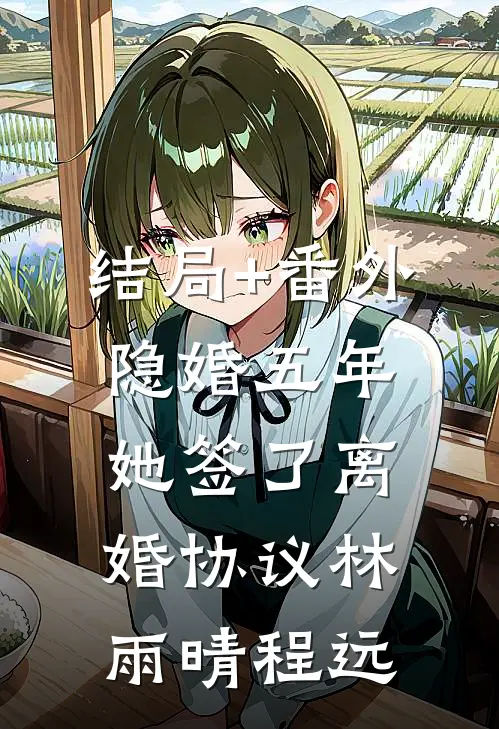 结局+番外隐婚五年，她签了离婚协议林雨晴程远