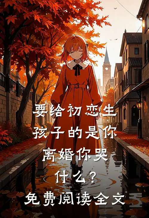 要给初恋生孩子的是你，离婚你哭什么？免费阅读全文