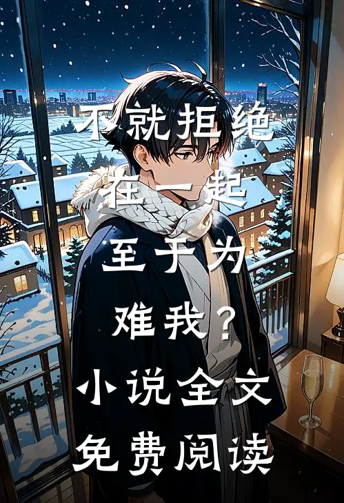 不就拒绝在一起，至于为难我？小说全文免费阅读