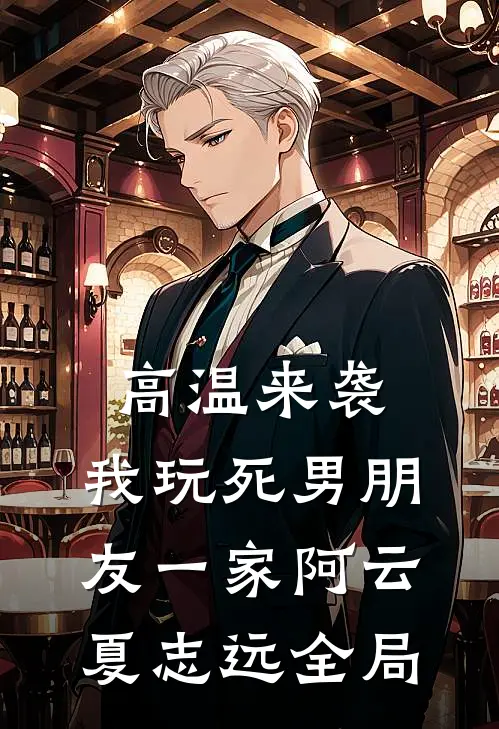 高温来袭，我玩死男朋友一家阿云夏志远全局
