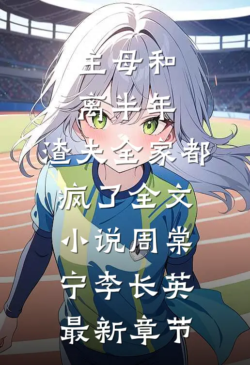 主母和离半年，渣夫全家都疯了全文小说周棠宁李长英最新章节