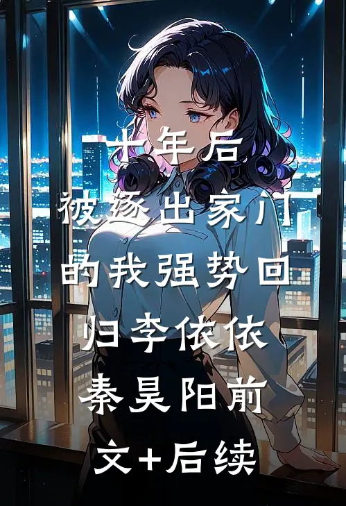 十年后，被逐出家门的我强势回归李依依秦昊阳前文+后续