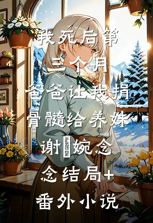 我死后第三个月，爸爸让我捐骨髓给养妹谢嬿婉念念结局+番外小说