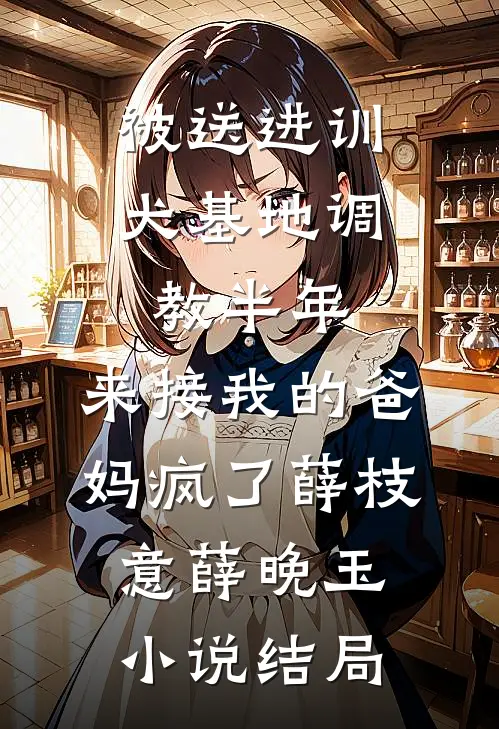 被送进训犬基地调教半年，来接我的爸妈疯了薛枝意薛晚玉小说结局