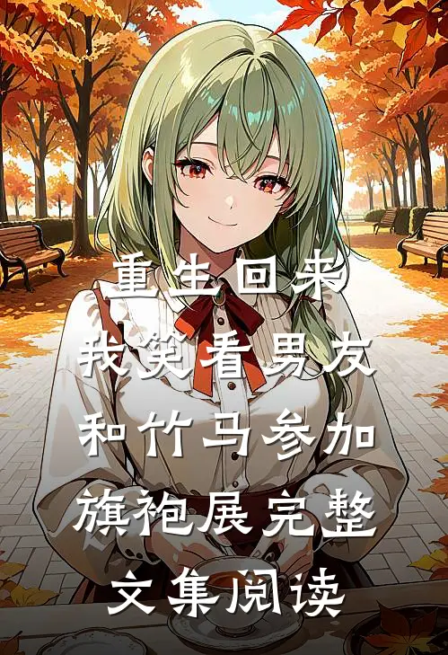 重生回来，我笑看男友和竹马参加旗袍展完整文集阅读