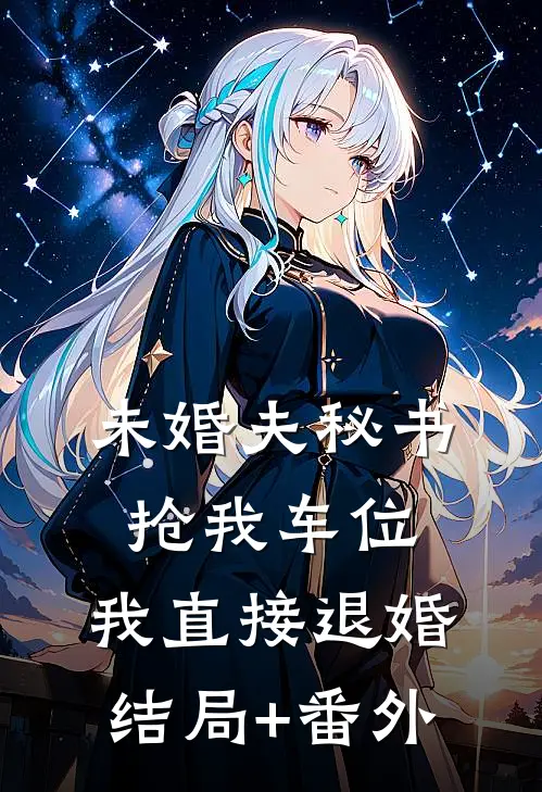 未婚夫秘书抢我车位，我直接退婚结局+番外