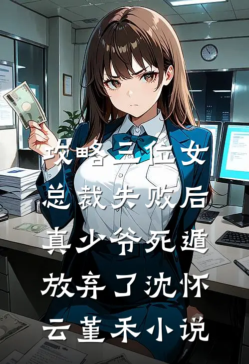 攻略三位女总裁失败后，真少爷死遁放弃了沈怀云堇禾小说