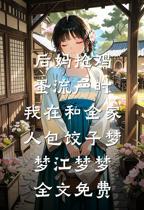 后妈抢鸡蛋流产时，我在和全家人包饺子梦梦江梦梦全文免费