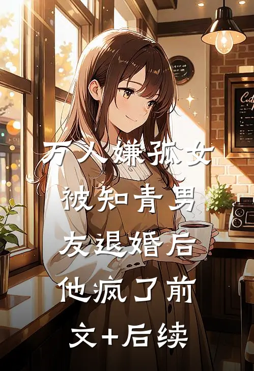 万人嫌孤女被知青男友退婚后，他疯了前文+后续