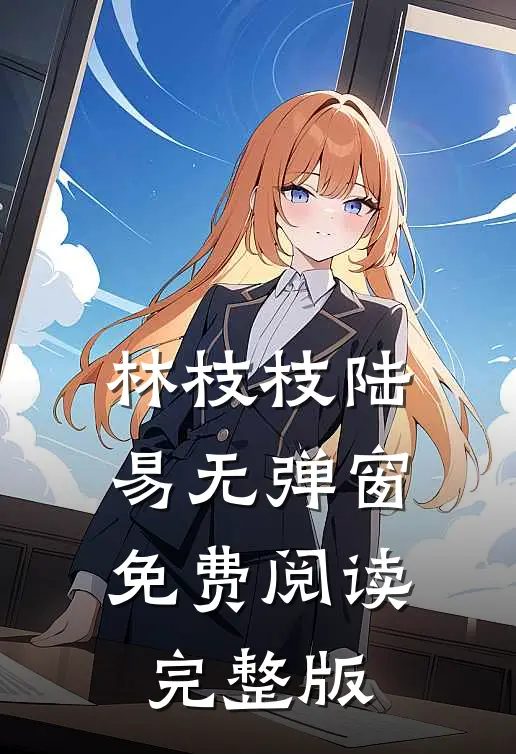 林枝枝陆易无弹窗免费阅读完整版