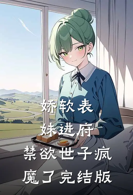 娇软表妹进府：禁欲世子疯魔了完结版