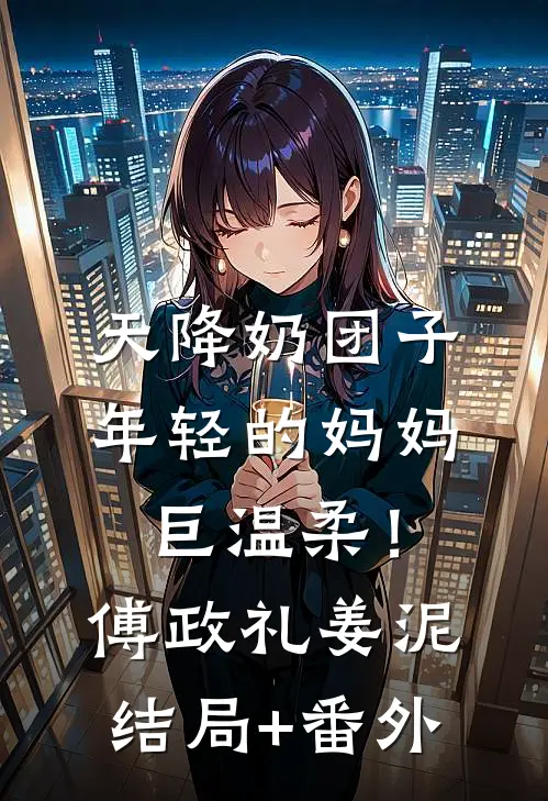 天降奶团子，年轻的妈妈巨温柔！傅政礼姜泥结局+番外