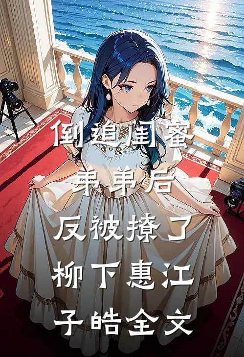 倒追闺蜜弟弟后，反被撩了柳下惠江子皓全文