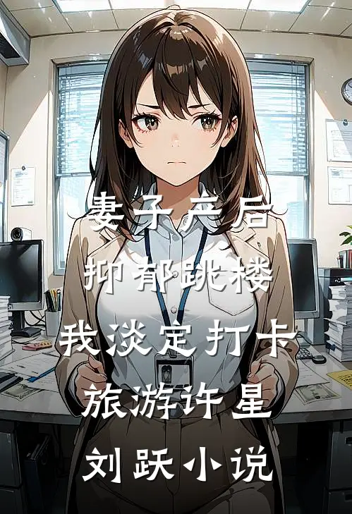 妻子产后抑郁跳楼，我淡定打卡旅游许星刘跃小说