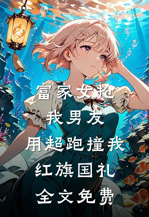 富家女抢我男友，用超跑撞我红旗国礼全文免费
