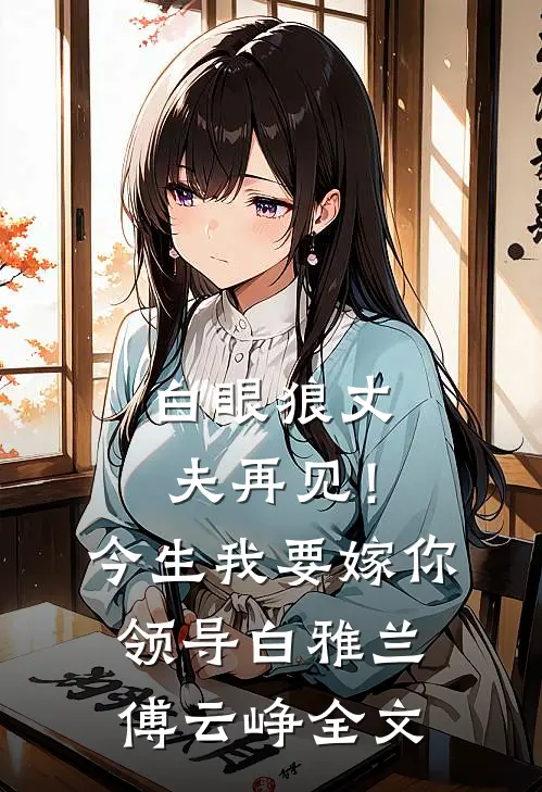 白眼狼丈夫再见！今生我要嫁你领导白雅兰傅云峥全文