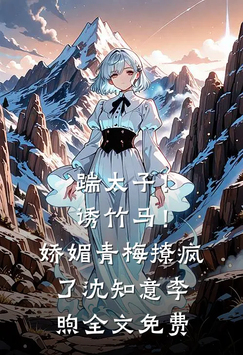 踹太子！诱竹马！娇媚青梅撩疯了沈知意李煦全文免费