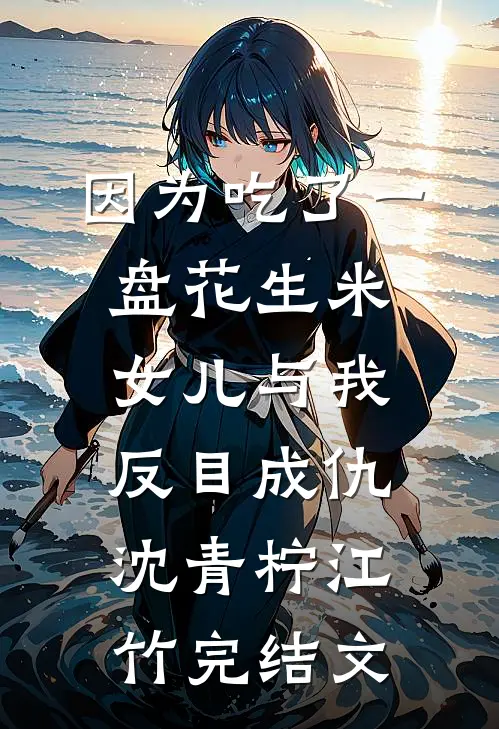 因为吃了一盘花生米，女儿与我反目成仇沈青柠江竹完结文