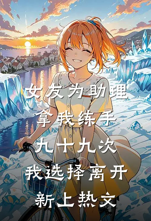 女友为助理拿我练手九十九次，我选择离开新上热文