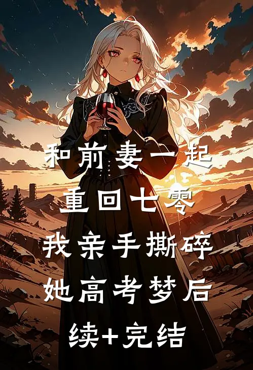 和前妻一起重回七零，我亲手撕碎她高考梦后续+完结