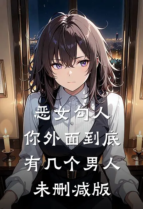 恶女勾人，你外面到底有几个男人未删减版