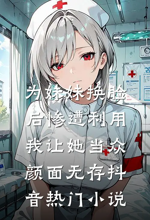 为妹妹换脸后惨遭利用，我让她当众“颜面无存”抖音热门小说