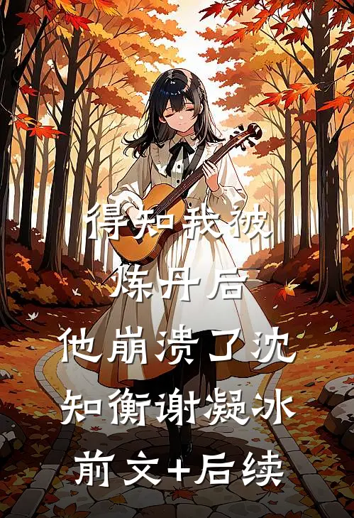 得知我被炼丹后，他崩溃了沈知衡谢凝冰前文+后续