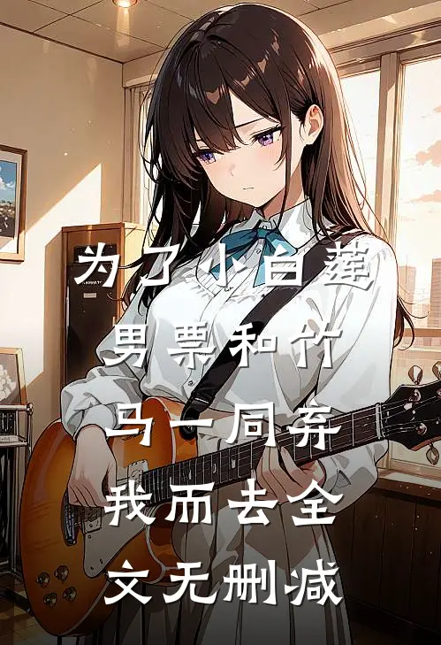 为了小白莲，男票和竹马一同弃我而去全文无删减