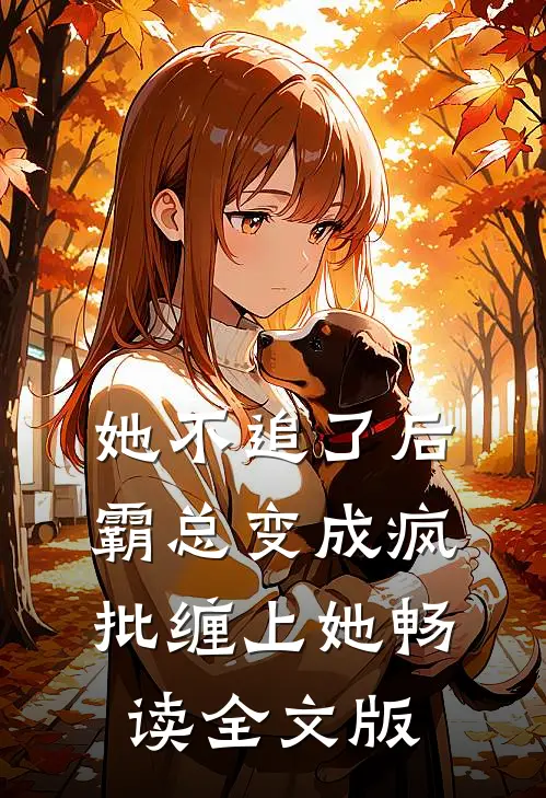 她不追了后，霸总变成疯批缠上她畅读全文版