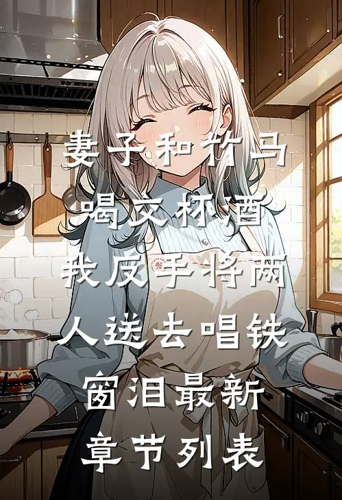 妻子和竹马喝交杯酒，我反手将两人送去唱铁窗泪最新章节列表