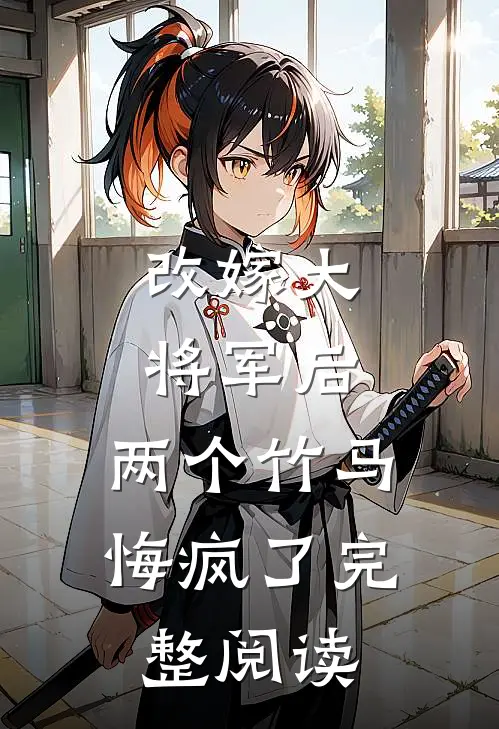 改嫁大将军后，两个竹马悔疯了完整阅读