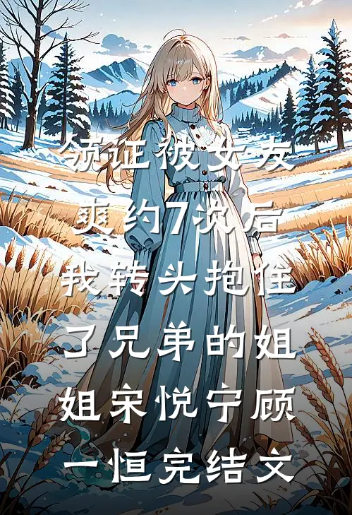 领证被女友爽约7次后，我转头抱住了兄弟的姐姐宋悦宁顾一恒完结文