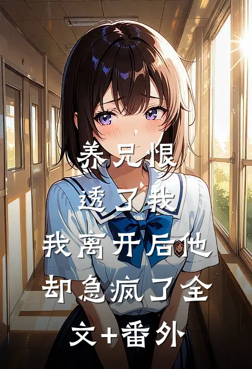 养兄恨透了我，我离开后他却急疯了全文+番外