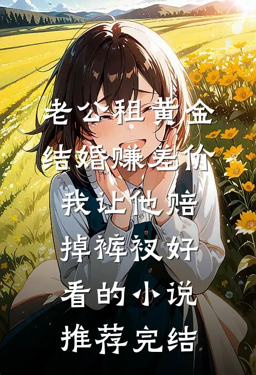 老公租黄金结婚赚差价，我让他赔掉裤衩好看的小说推荐完结